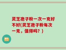 灵芝孢子粉一次一克好不好(灵芝孢子粉每次一克，值得吗？)