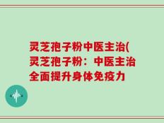灵芝孢子粉中医主治(灵芝孢子粉：中医主治全面提升身体免疫力