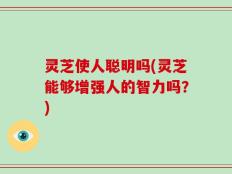 灵芝使人聪明吗(灵芝能够增强人的智力吗？)