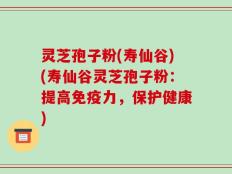 灵芝孢子粉(寿仙谷)(寿仙谷灵芝孢子粉：提高免疫力，保护健康)