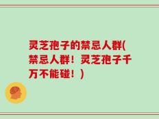 灵芝孢子的禁忌人群(禁忌人群！灵芝孢子千万不能碰！)