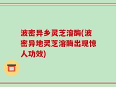 波密异乡灵芝溶酶(波密异地灵芝溶酶出现惊人功效)