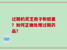 过期的灵芝孢子粉胶囊？如何正确处理过期药品？