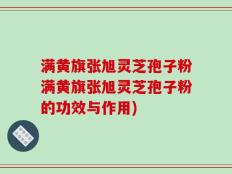 满黄旗张旭灵芝孢子粉满黄旗张旭灵芝孢子粉的功效与作用)