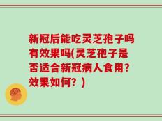 新冠后能吃灵芝孢子吗有效果吗(灵芝孢子是否适合新冠病人食用？效果如何？)