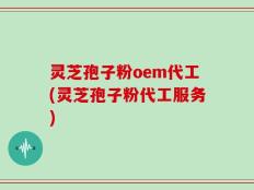 灵芝孢子粉oem代工(灵芝孢子粉代工服务)