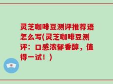 灵芝咖啡豆测评推荐语怎么写(灵芝咖啡豆测评：口感浓郁香醇，值得一试！)