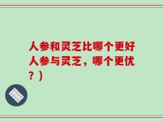 人参和灵芝比哪个更好人参与灵芝，哪个更优？)