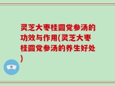 灵芝大枣桂圆党参汤的功效与作用(灵芝大枣桂圆党参汤的养生好处)