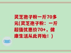 灵芝孢子粉一斤70多元(灵芝孢子粉：一斤超值优惠价70+，健康生活从此开始！)