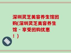 深圳灵芝美容养生馆团购(深圳灵芝美容养生馆 - 享受团购优惠！)