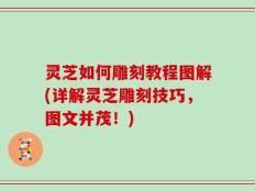 灵芝如何雕刻教程图解(详解灵芝雕刻技巧，图文并茂！)