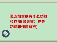 灵芝加蜜糖有什么功效和作用(灵芝蜜：神奇功能和作用解析)