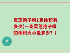 灵芝孢子粉1克体积有多少(一克灵芝孢子粉的体积大小是多少？)