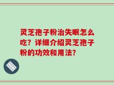 灵芝孢子粉治失眠怎么吃？详细介绍灵芝孢子粉的功效和用法？