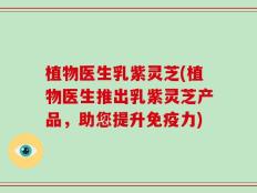 植物医生乳紫灵芝(植物医生推出乳紫灵芝产品，助您提升免疫力)