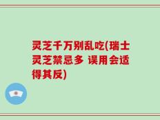 灵芝千万别乱吃(瑞士灵芝禁忌多 误用会适得其反)