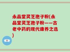 永品堂灵芝孢子粉(永品堂灵芝孢子粉——古老中药的现代康养之选)