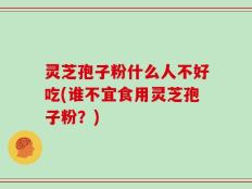灵芝孢子粉什么人不好吃(谁不宜食用灵芝孢子粉？)