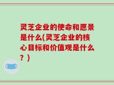 灵芝企业的使命和愿景是什么(灵芝企业的核心目标和价值观是什么？)
