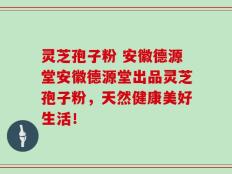 灵芝孢子粉 安徽德源堂安徽德源堂出品灵芝孢子粉，天然健康美好生活！