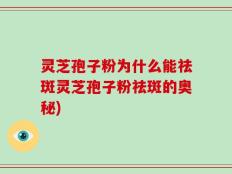 灵芝孢子粉为什么能祛斑灵芝孢子粉祛斑的奥秘)
