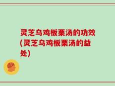 灵芝乌鸡板栗汤的功效(灵芝乌鸡板栗汤的益处)