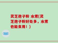 灵芝孢子粉 水煮(灵芝孢子粉好处多，水煮也能食用！)