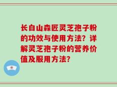长白山森匠灵芝孢子粉的功效与使用方法？详解灵芝孢子粉的营养价值及服用方法？