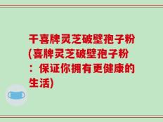 干喜牌灵芝破壁孢子粉(喜牌灵芝破壁孢子粉：保证你拥有更健康的生活)