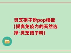 灵芝孢子粉pop模板(提高免疫力的天然选择-灵芝孢子粉)