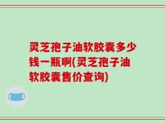 灵芝孢子油软胶囊多少钱一瓶啊(灵芝孢子油软胶囊售价查询)