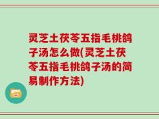 灵芝土茯苓五指毛桃鸽子汤怎么做(灵芝土茯苓五指毛桃鸽子汤的简易制作方法)