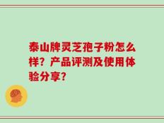 泰山牌灵芝孢子粉怎么样？产品评测及使用体验分享？