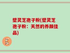 壁灵芝孢子粉(壁灵芝孢子粉：天然的养颜佳品)