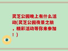 灵芝公园晚上有什么活动(灵芝公园夜景之旅，精彩活动等你来参加！)
