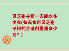 灵芝孢子粉一天能吃多少克(每天食用灵芝孢子粉的合适剂量是多少克？)