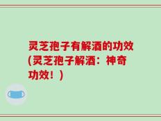 灵芝孢子有解酒的功效(灵芝孢子解酒：神奇功效！)