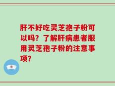 肝不好吃灵芝孢子粉可以吗？了解肝病患者服用灵芝孢子粉的注意事项？