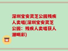 深圳宝安灵芝公园残疾人卖唱(深圳宝安灵芝公园：残疾人卖唱获人潮喝彩)