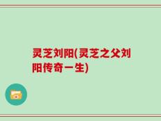 灵芝刘阳(灵芝之父刘阳传奇一生)