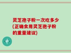 灵芝孢子粉一次吃多少(正确食用灵芝孢子粉的重量建议)