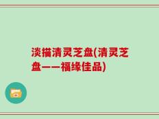 淡描清灵芝盘(清灵芝盘——福缘佳品)