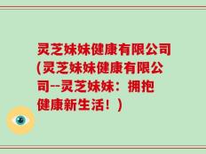 灵芝妹妹健康有限公司(灵芝妹妹健康有限公司--灵芝妹妹：拥抱健康新生活！)