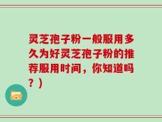 灵芝孢子粉一般服用多久为好灵芝孢子粉的推荐服用时间，你知道吗？)