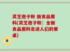 灵芝孢子粉 新食品原料(灵芝孢子粉：全新食品原料走进人们的餐桌)