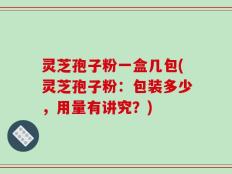 灵芝孢子粉一盒几包(灵芝孢子粉：包装多少，用量有讲究？)