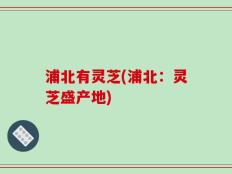 浦北有灵芝(浦北：灵芝盛产地)