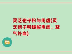 灵芝孢子粉与阴虚(灵芝孢子粉缓解阴虚，益气补血)
