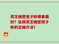 灵芝破壁孢子粉哪里最好？选择灵芝破壁孢子粉的正确方法？